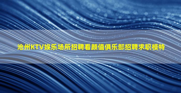 沧州KTV娱乐场所招聘看颜值俱乐部招聘求职模特